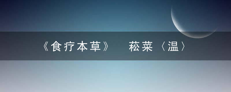 《食疗本草》 菘菜〈温〉，孟诜食疗本草